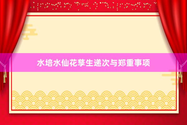 水培水仙花孳生递次与郑重事项